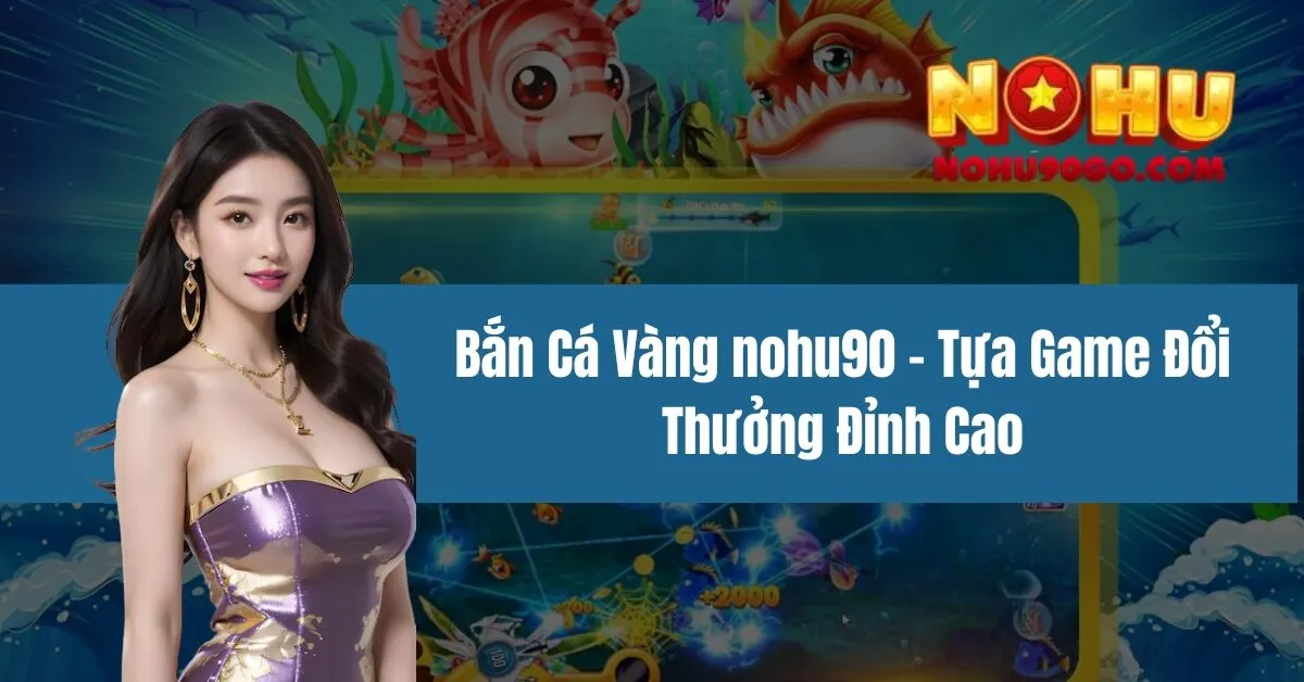 Bắn Cá Vàng nohu90 - Tựa Game Đổi Thưởng Đỉnh Cao