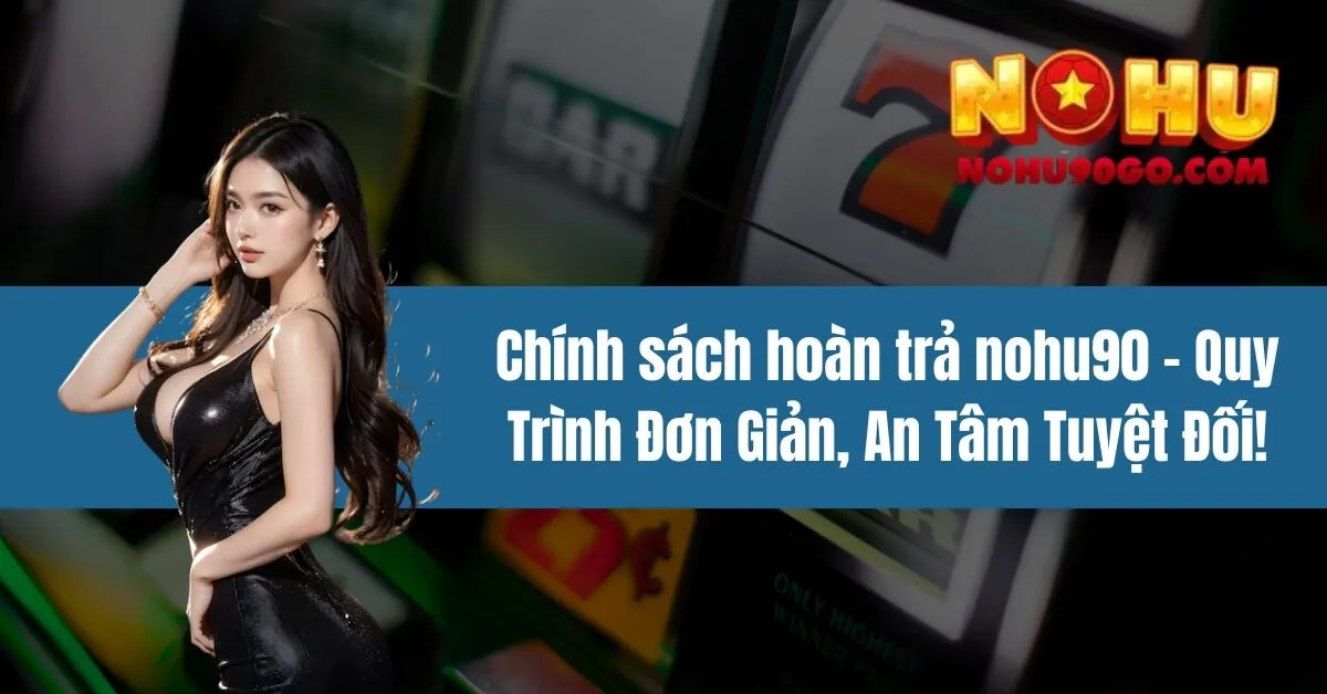 Chính sách hoàn trả nohu90 - Quy Trình Đơn Giản, An Tâm Tuyệt Đối!